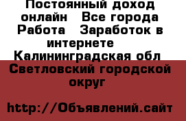 Постоянный доход онлайн - Все города Работа » Заработок в интернете   . Калининградская обл.,Светловский городской округ 